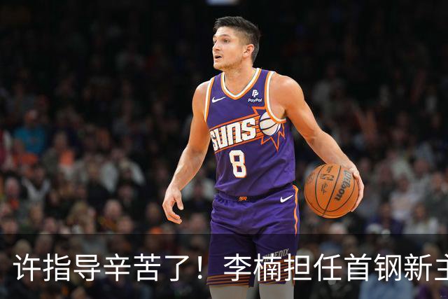 许指导辛苦了！李楠担任首钢新主帅 赵睿态度非争冠唯一障碍